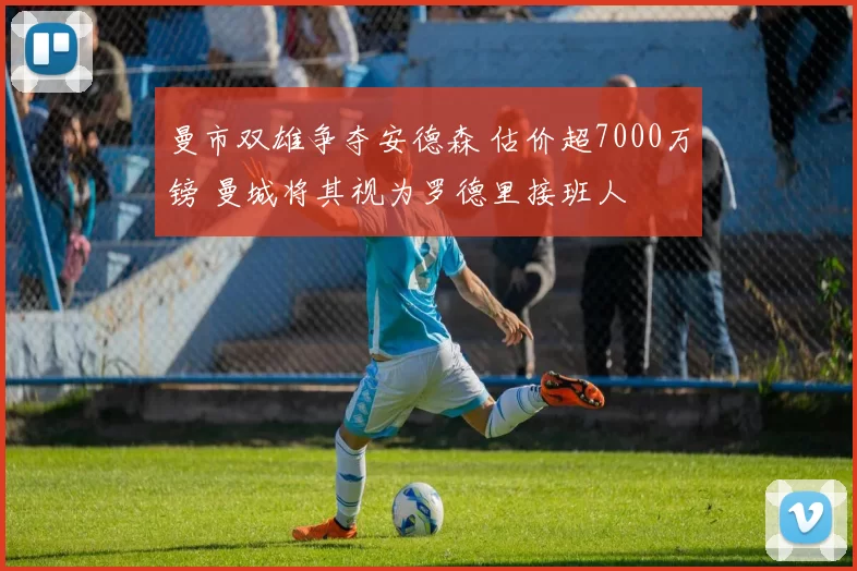 曼市双雄争夺安德森 估价超7000万镑 曼城将其视为罗德里接班人