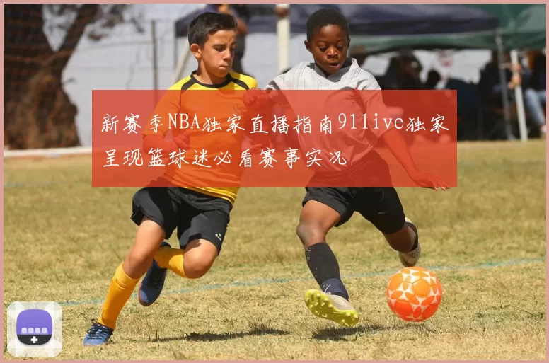 新赛季NBA独家直播指南91live独家呈现篮球迷必看赛事实况