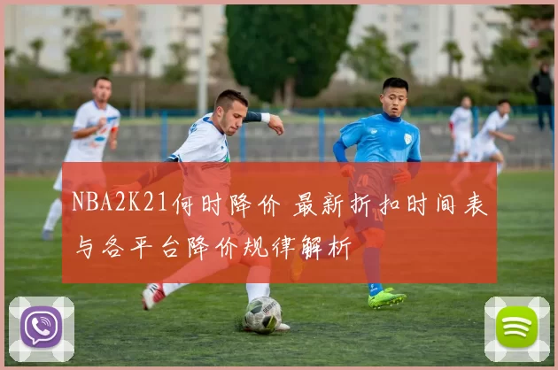 NBA2K21何时降价 最新折扣时间表与各平台降价规律解析