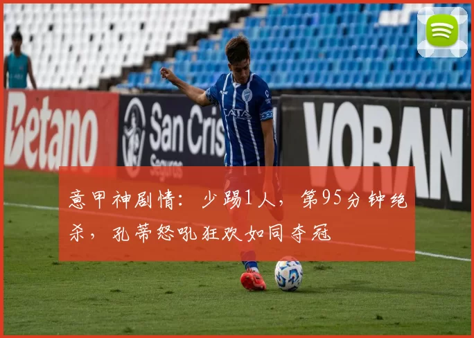 意甲神剧情：少踢1人，第95分钟绝杀，孔蒂怒吼狂欢如同夺冠