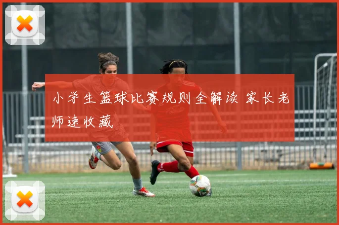 小学生篮球比赛规则全解读 家长老师速收藏