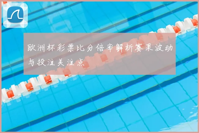 欧洲杯彩票比分倍率解析赛果波动与投注关注点
