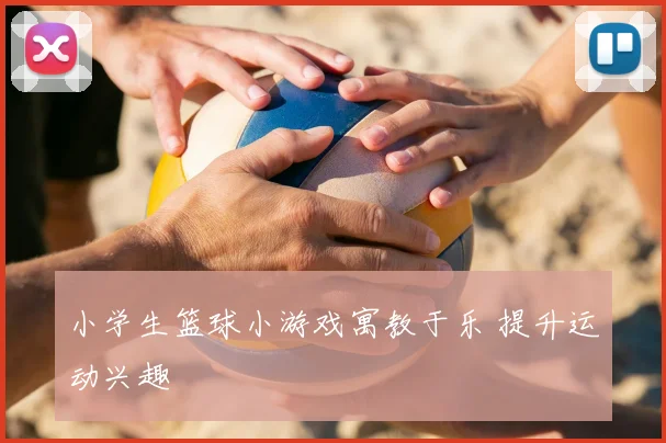 小学生篮球小游戏寓教于乐 提升运动兴趣