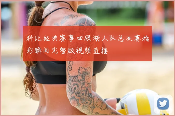 科比经典赛事回顾湖人队总决赛精彩瞬间完整版视频直播