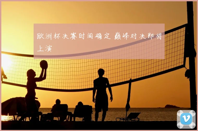 欧洲杯决赛时间确定 巅峰对决即将上演