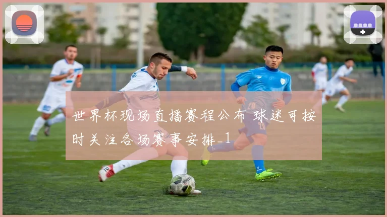 世界杯现场直播赛程公布 球迷可按时关注各场赛事安排_1