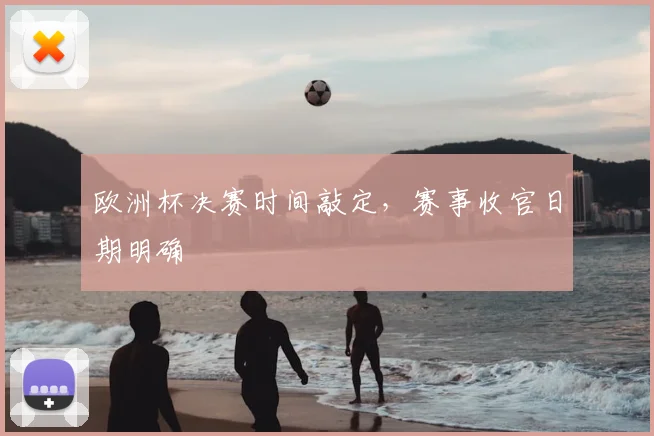 欧洲杯决赛时间敲定,赛事收官日期明确