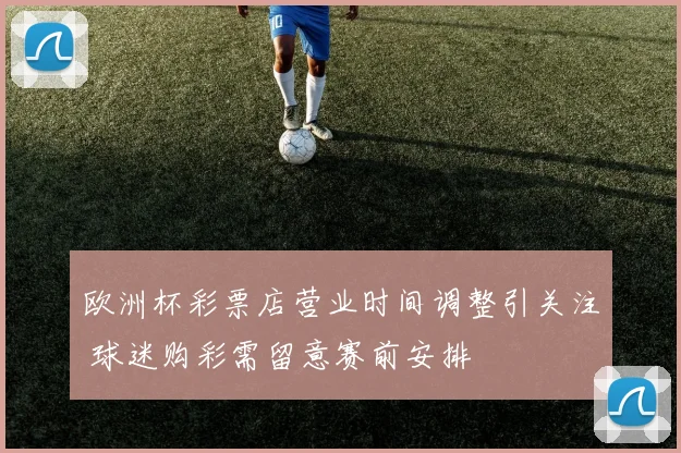欧洲杯彩票店营业时间调整引关注 球迷购彩需留意赛前安排