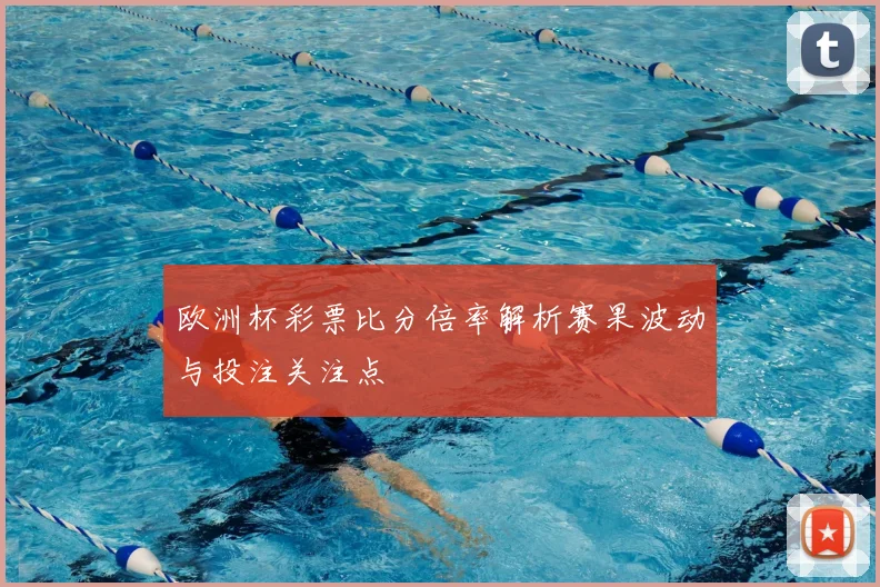 欧洲杯彩票比分倍率解析赛果波动与投注关注点
