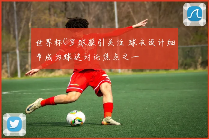 世界杯C罗球服引关注 球衣设计细节成为球迷讨论焦点之一
