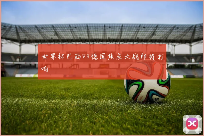 世界杯巴西vs德国焦点大战即将打响