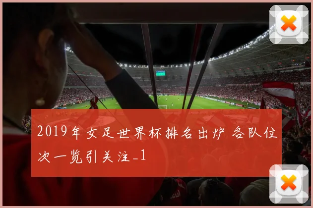 2019年女足世界杯排名出炉 各队位次一览引关注_1