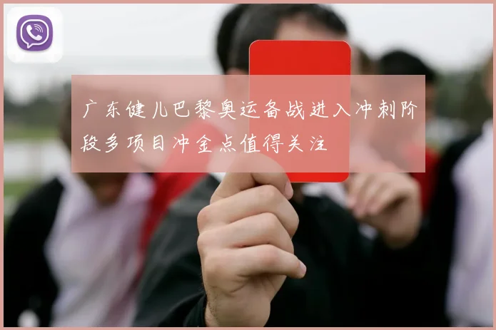 广东健儿巴黎奥运备战进入冲刺阶段多项目冲金点值得关注