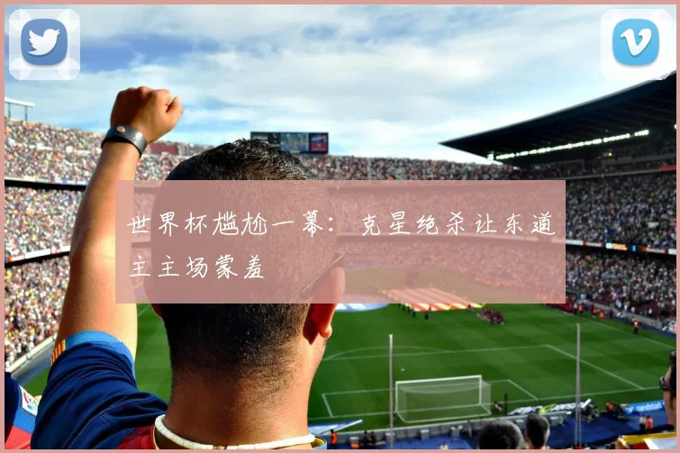 世界杯尴尬一幕：克星绝杀让东道主主场蒙羞
