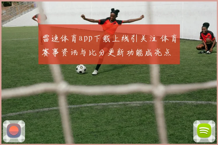 雷速体育app下载上线引关注 体育赛事资讯与比分更新功能成亮点