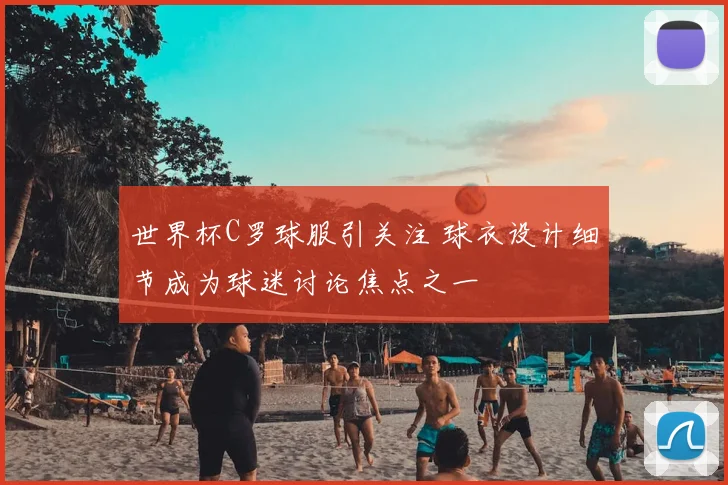 世界杯C罗球服引关注 球衣设计细节成为球迷讨论焦点之一