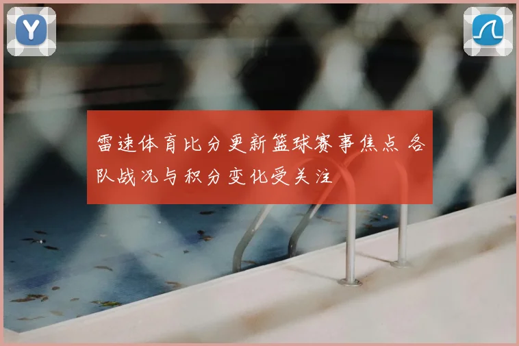 雷速体育比分更新篮球赛事焦点 各队战况与积分变化受关注