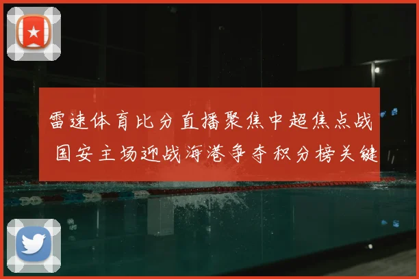 雷速体育比分直播聚焦中超焦点战 国安主场迎战海港争夺积分榜关键分