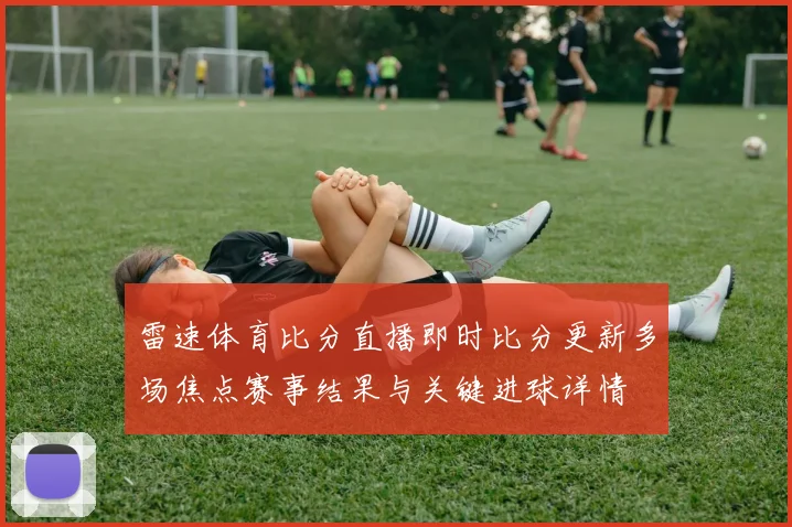 雷速体育比分直播即时比分更新多场焦点赛事结果与关键进球详情
