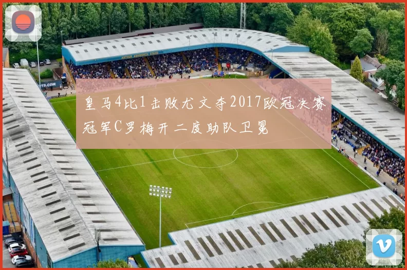 皇马4比1击败尤文夺2017欧冠决赛冠军C罗梅开二度助队卫冕