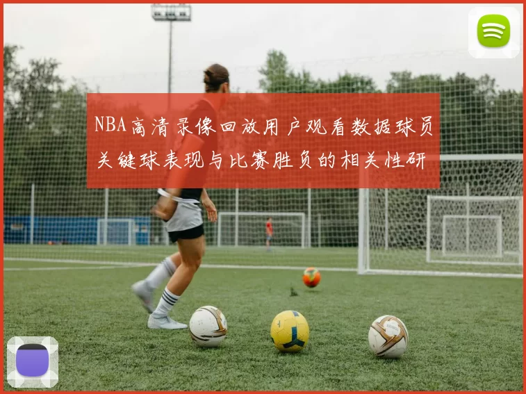 NBA高清录像回放用户观看数据球员关键球表现与比赛胜负的相关性研究