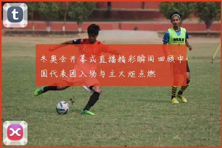 冬奥会开幕式直播精彩瞬间回顾中国代表团入场与主火炬点燃