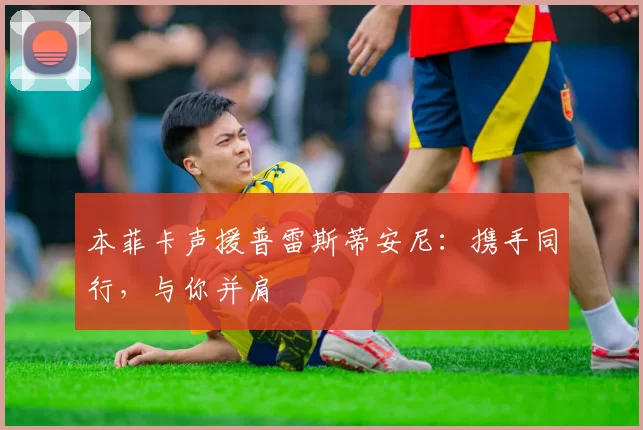 本菲卡声援普雷斯蒂安尼：携手同行，与你并肩