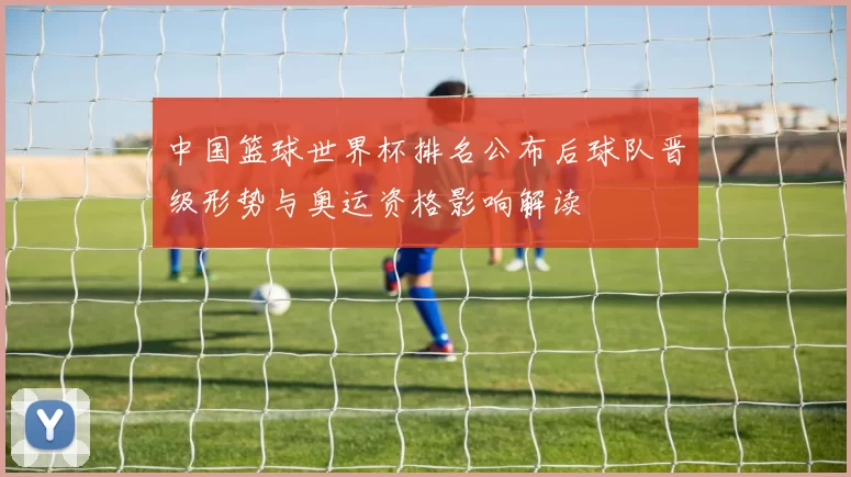 中国篮球世界杯排名公布后球队晋级形势与奥运资格影响解读