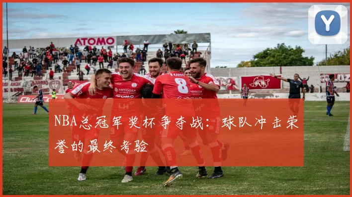 NBA总冠军奖杯争夺战：球队冲击荣誉的最终考验