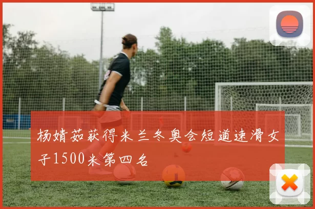 杨婧茹获得米兰冬奥会短道速滑女子1500米第四名