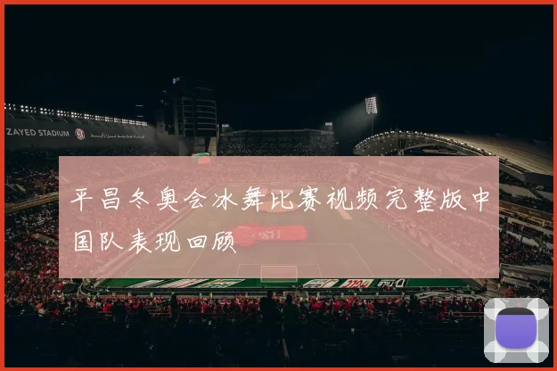 平昌冬奥会冰舞比赛视频完整版中国队表现回顾