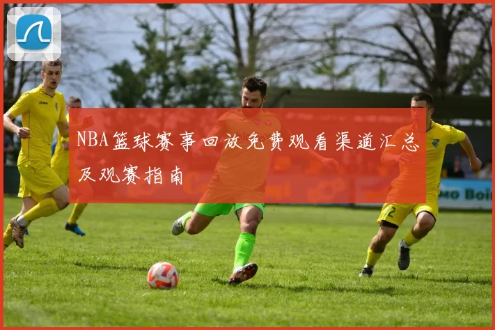 NBA篮球赛事回放免费观看渠道汇总及观赛指南